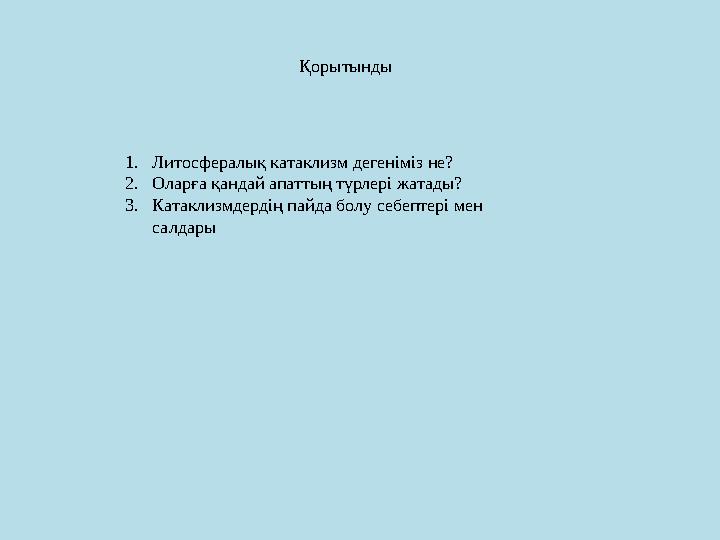 Қорытынды 1. Литосфералық катаклизм дегеніміз не? 2. Оларға қандай апаттың түрлері жатады? 3. Катаклизмдердің пайда болу себепте