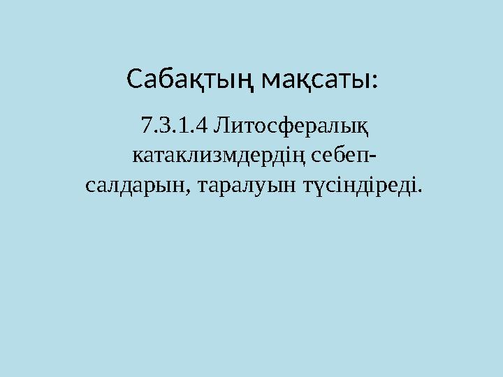 Сабақтың мақсаты: 7.3.1.4 Литосфералық катаклизмдердің себеп- салдарын, таралуын түсіндіреді.