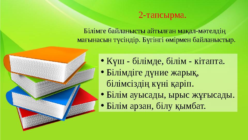 • Күш - білімде, білім - кітапта. • Білімдіге дүние жарық, білімсіздің күні қаріп. • Білім ауысады, ырыс жұғысады. • Білім арза