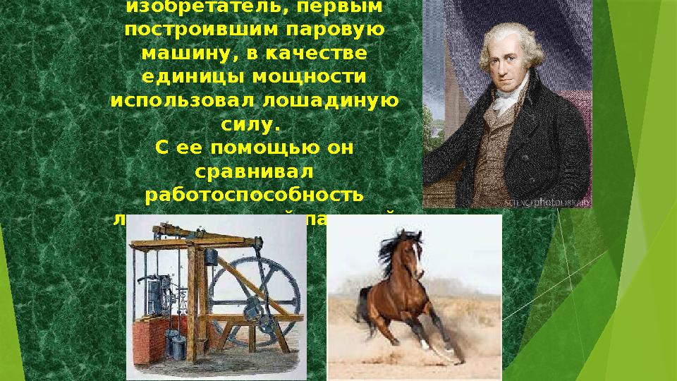 Джеймс Уатт – английский изобретатель, первым построившим паровую машину, в качестве единицы мощности использовал лошадину