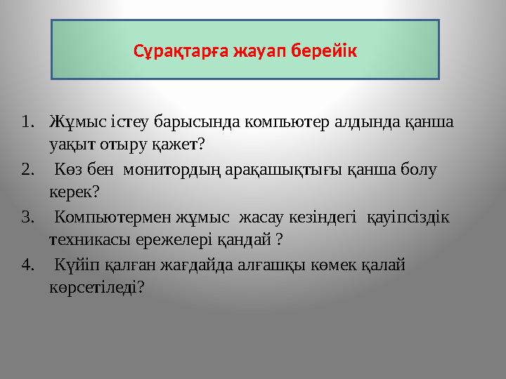 1. Жұмыс істеу барысында компьютер алдында қанша уақыт отыру қажет? 2. Көз бен монитордың арақашықтығы қанша болу керек? 3.