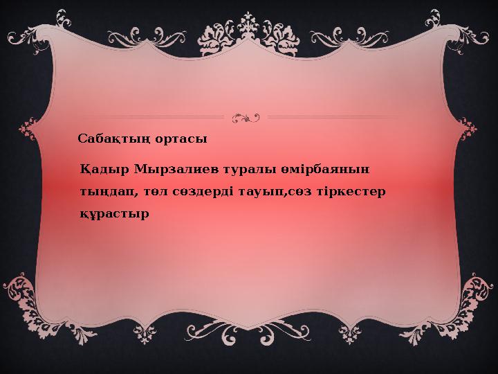 Қадыр Мырзалиев туралы өмірбаянын тыңдап, төл сөздерді тауып,сөз тіркестер құрастырСабақтың ортасы