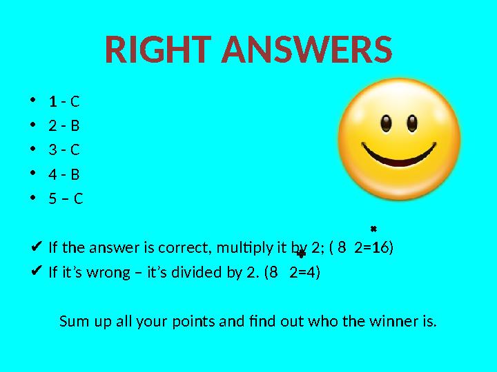 RIGHT ANSWERS • 1 - C • 2 - B • 3 - C • 4 - B • 5 – C ✔ If the answer is correct, multiply it by 2; ( 8 2=16) ✔ If it’s wrong