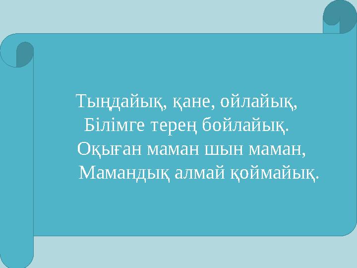 Тыңдайық, қане, ойлайық, Білімге терең бойлайық. Оқыған маман шын маман, Мамандық алмай қоймайық.