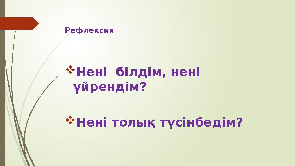 Рефлексия  Нені білдім, нені үйрендім?  Нені толық түсінбедім?