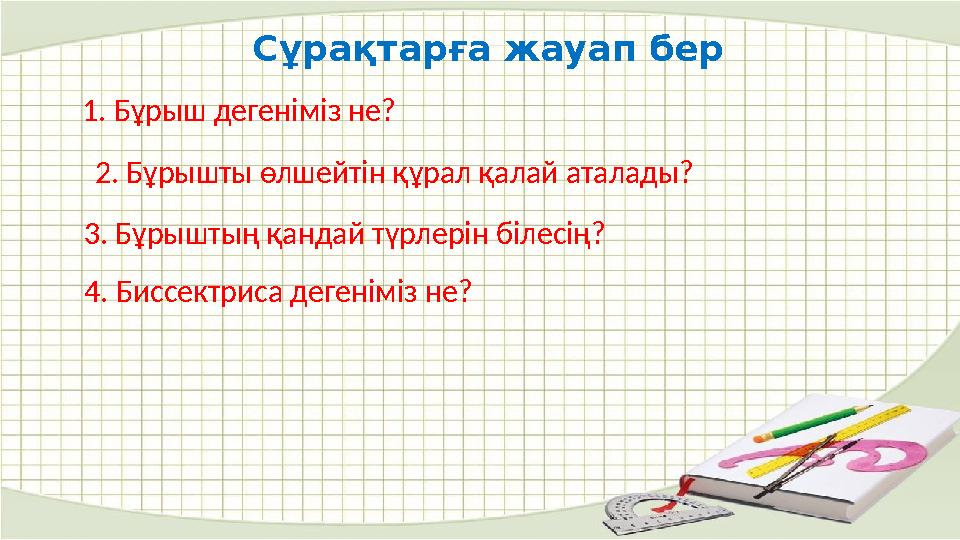 Сұрақтарға жауап бер 1. Бұрыш дегеніміз не? 2. Бұрышты өлшейтін құрал қалай аталады? 3. Бұрыштың қандай түрлерін білесің? 4. Бис