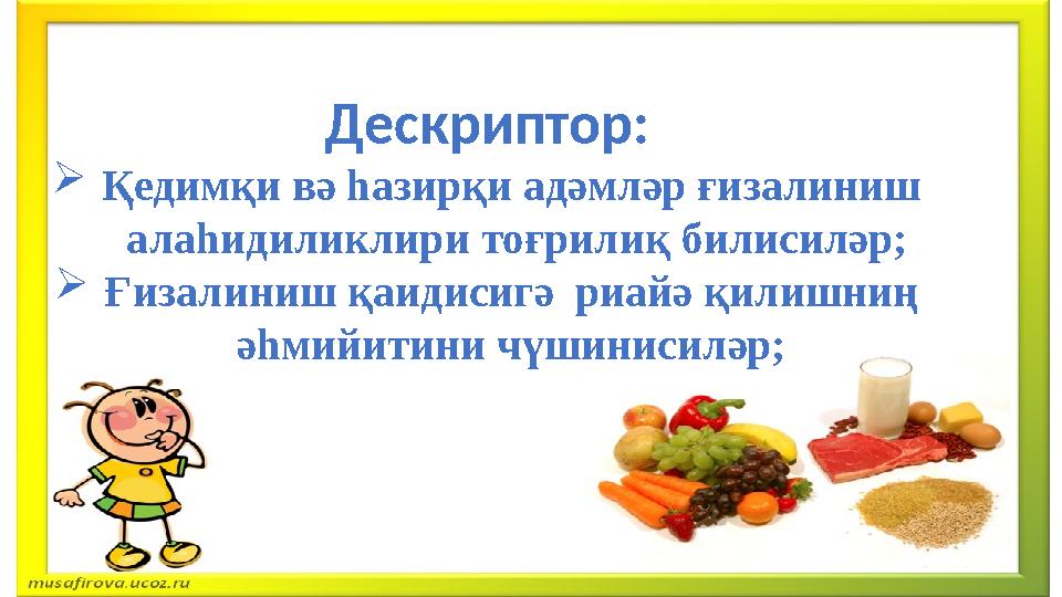 Дескриптор:  Қедимқи вә һазирқи адәмләр ғизалиниш алаһидиликлири тоғрилиқ билисиләр;  Ғизалиниш қаидисигә риайә қилишниң ә