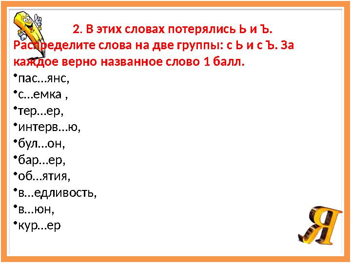 2 . В этих словах потерялись Ь и Ъ. Распределите слова на две группы: с Ь и с Ъ. За каждое верно названное слово 1 балл. • п