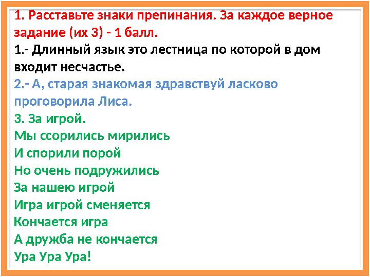 1 . Расставьте знаки препинания. За каждое верное задание (их 3) - 1 балл. 1 .- Длинный язык это лестница по которой в дом вх