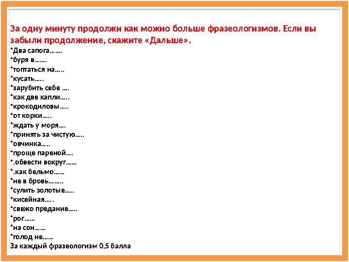 За одну минуту продолжи как можно больше фразеологизмов. Если вы забыли продолжение, скажите «Дальше». • Два сапога……. • буря