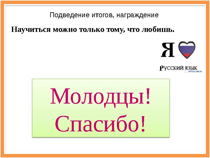 Подведение итогов, награждение Научиться можно только тому, что любишь. Молодцы! Спасибо!