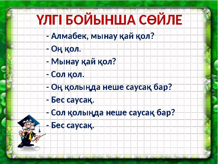 ҮЛГІ БОЙЫНША СӨЙЛЕ - Алмабек, мынау қай қол? - Оң қол. - Мынау қай қол? - Сол қол. - Оң қолыңда неше саусақ бар? - Бес саусақ. -