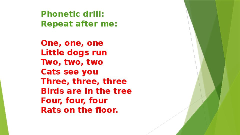 Phonetic drill: Repeat after me: One, one, one Little dogs run Two, two, two Cats see you Three, three, three Birds are in the t