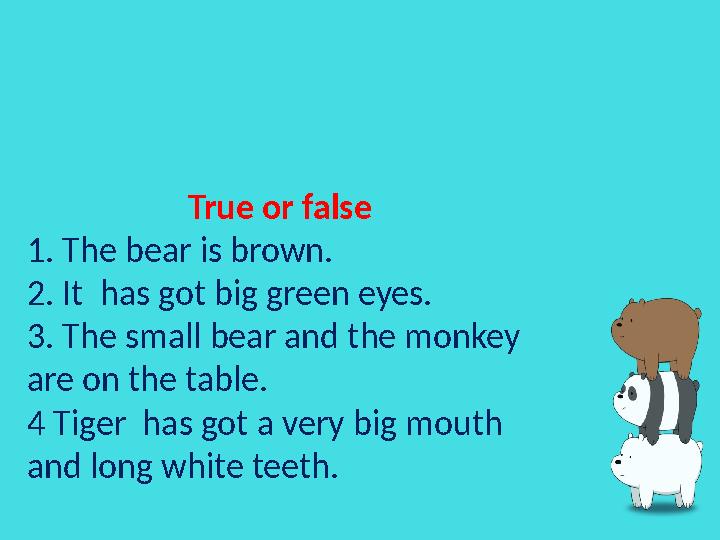 True or false 1. The bear is brown. 2. It has got big green eyes. 3. The small bear and the monkey are on the table. 4 Tiger