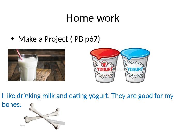 Home work • Make a Project ( PB p67) I like drinking milk and eating yogurt. They are good for my bones.