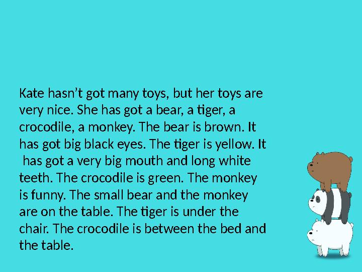 Kate hasn’t got many toys, but her toys are very nice. She has got a bear, a tiger, a crocodile, a monkey. The bear is brown.