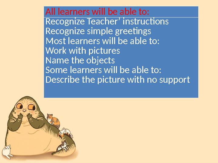 All learners will be able to: Recognize Teacher’ instructions Recognize simple greetings Most learners will be able to: Work wit