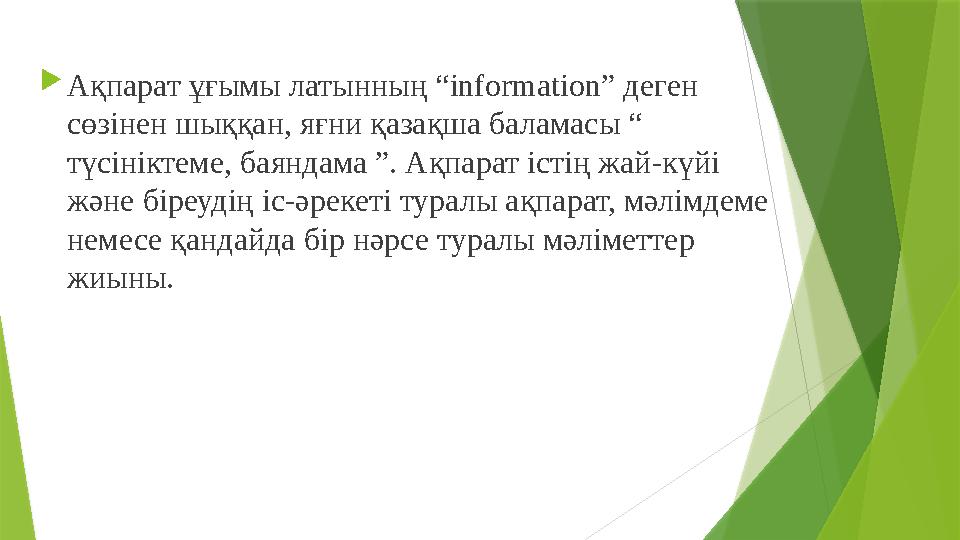  Ақпарат ұғымы латынның “ information” деген сөзінен шыққан, яғни қазақша баламасы “ түсініктеме, баяндама ”. Ақпарат істің