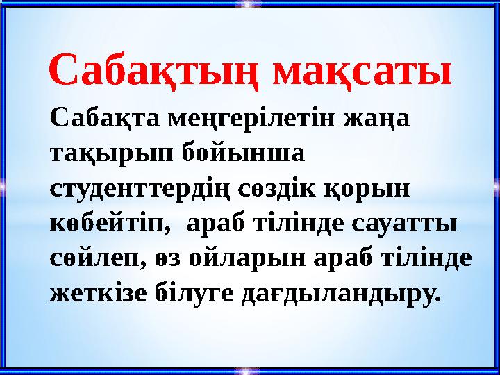 Сабақтың мақсаты Сабақта меңгерілетін жаңа тақырып бойынша студенттердің сөздік қорын көбейтіп, араб тілінде сауатты сөйлеп