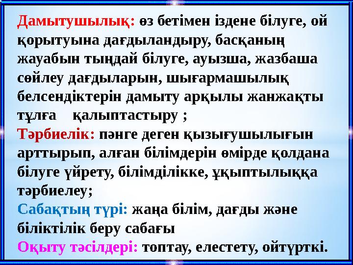 Дамытушылық: өз бетімен іздене білуге, ой қорытуына дағдыландыру, басқаның жауабын тыңдай білуге, ауызша, жазбаша сөйлеу да