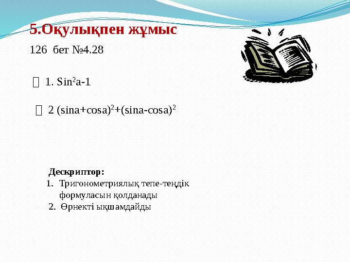 5. Оқулықпен жұмыс 126 бет №4.28  1. Sin 2 a-1  2 ( sina+cosa) 2 + ( sina-cosa) 2 Дескриптор: 1. Тригонометри