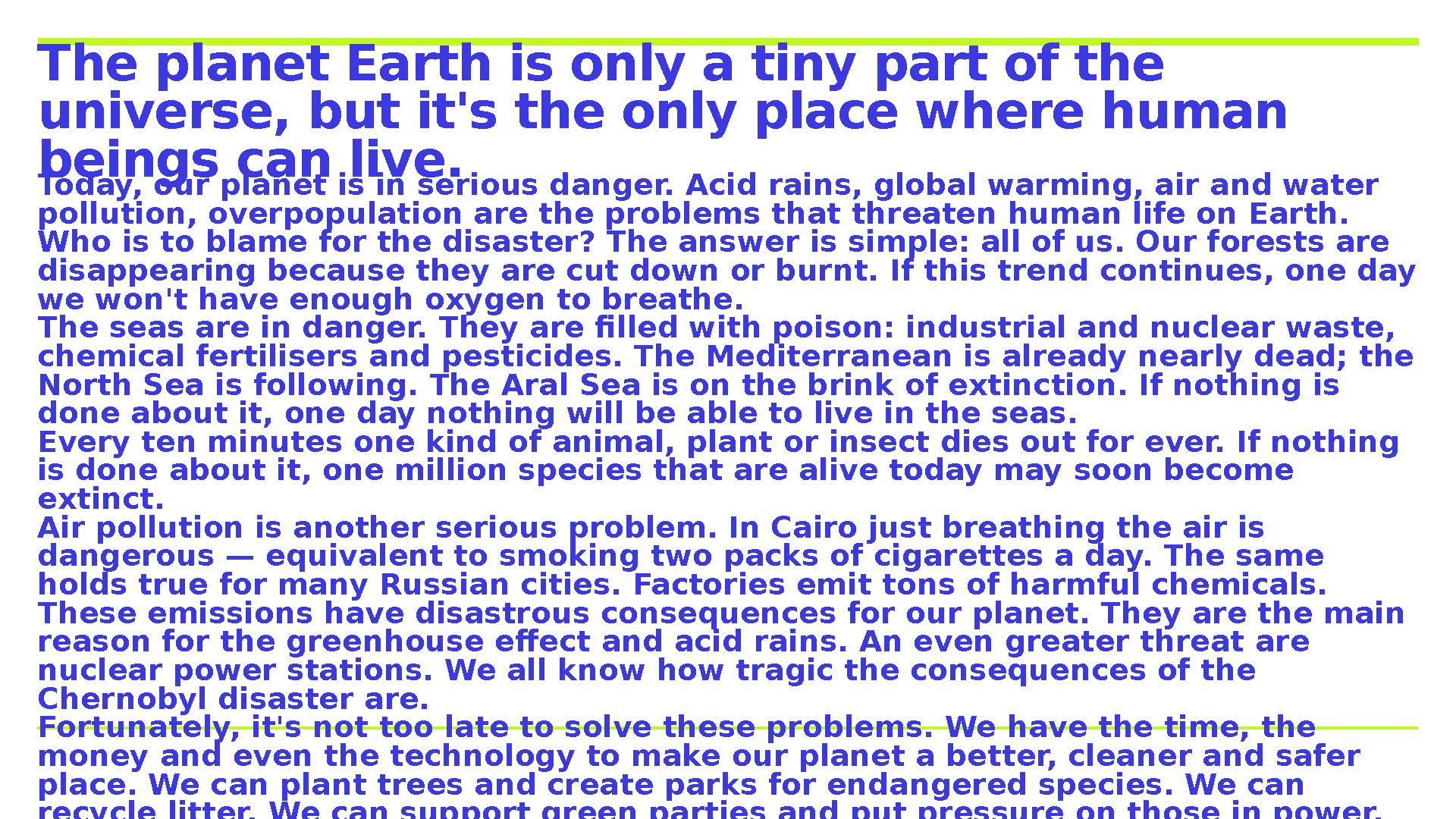 Today, our planet is in serious danger. Acid rains, global warming, air and water pollution, overpopulation are the problems th