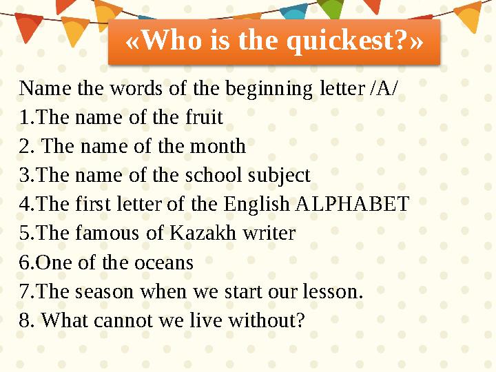 « Who is the quickest? » Name the words of the beginning letter /A/ 1.The name of the fruit 2. The name of the month 3 .The na
