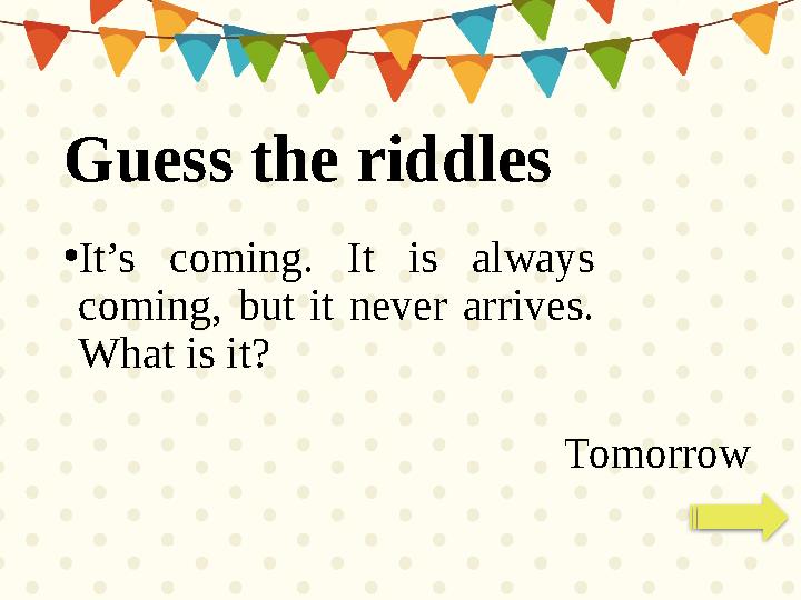 • It’s coming. It is always coming, but it never arrives. What is it? TomorrowGuess the riddles