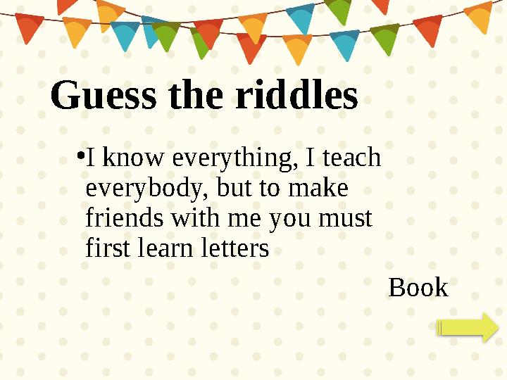 • I know everything, I teach everybody, but to make friends with me you must first learn letters BookGuess the riddles