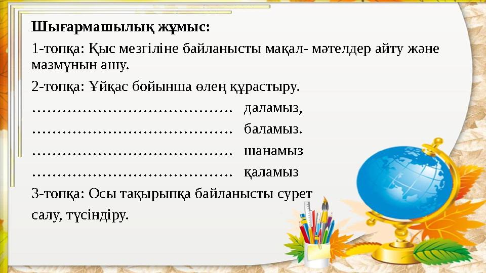 Шығармашылық жұмыс: 1-топқа: Қыс мезгіліне байланысты мақал- мәтелдер айту және мазмұнын ашу. 2-топқа: Ұйқас бойынша өлең құрас