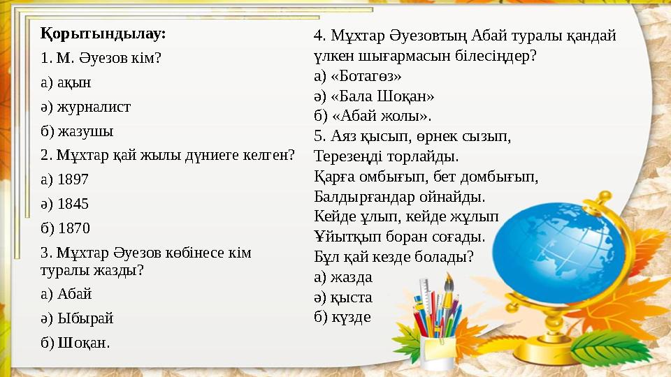 Қорытындылау: 1. М. Әуезов кім? а) ақын ә) журналист б) жазушы 2. Мұхтар қай жылы дүниеге келген? а) 1897 ә) 1845 б) 1870 3. Мұх