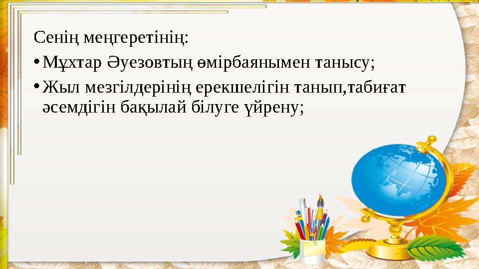 Сенің меңгеретінің: • Мұхтар Әуезовтың өмірбаянымен танысу; • Жыл мезгілдерінің ерекшелігін танып,табиғат әсемдігін бақылай бі