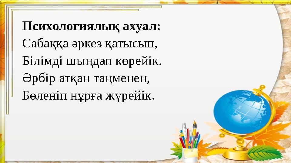 Психологиялық ахуал: Сабаққа әркез қатысып, Білімді шыңдап көрейік. Әрбір атқан таңменен, Бөленіп нұрға жүрейік.
