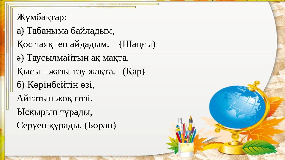 Жұмбақтар: а) Табаныма байладым, Қос таяқпен айдадым. (Шаңғы) ә) Таусылмайтын ақ мақта, Қысы - жазы тау жақта. (Қар) б) К