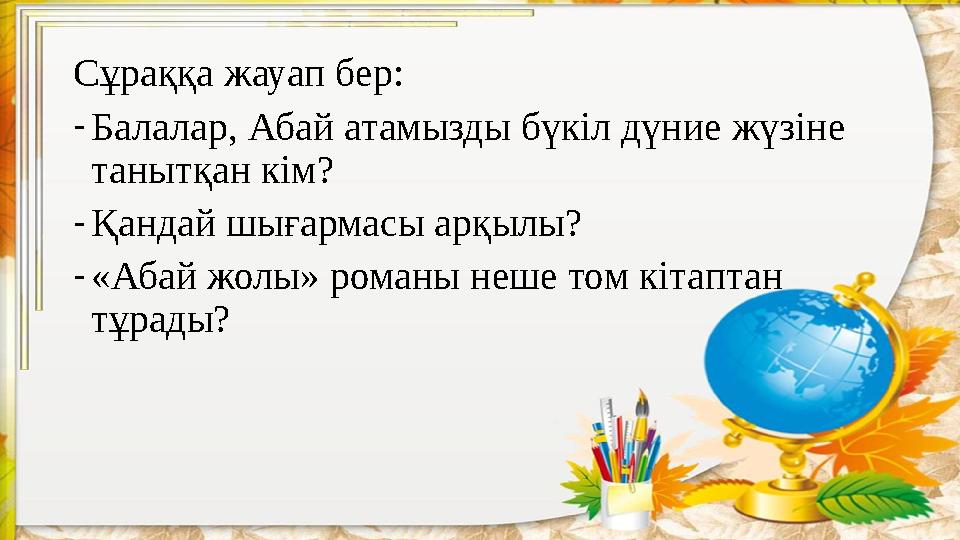 Сұраққа жауап бер: - Балалар, Абай атамызды бүкіл дүние жүзіне танытқан кім? - Қандай шығармасы арқылы? - «Абай жолы» романы н
