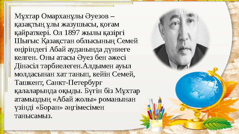 Мұхтар Омарханұлы Әуезов – қазақтың ұлы жазушысы, қоғам қайраткері. Ол 1897 жылы қазіргі Шығыс Қазақстан облысының Семей өңі