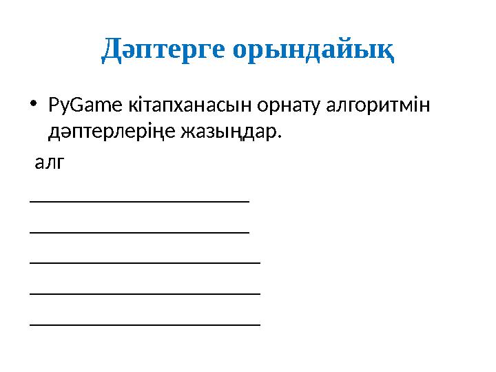 Дәптерге орындайық • PyGame кітапханасын орнату алгоритмін дәптерлеріңе жазыңдар. алг ____________________ _________________