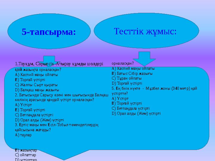 5-тапсырма: Тесттік жұмыс: 1.Тауқұм, Сарыесік-Атырау құмды шөлдері қай жазықта орналасқан? А) Каспий маңы ойпаты В) Торғай ү