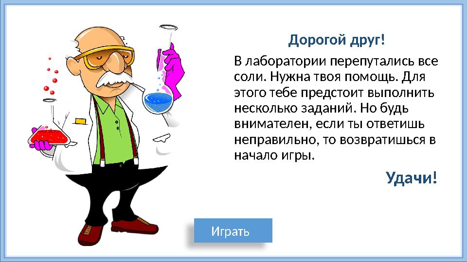 Дорогой друг! В лаборатории перепутались все соли. Нужна твоя помощь. Для этого тебе предстоит выполнить несколько заданий. Н