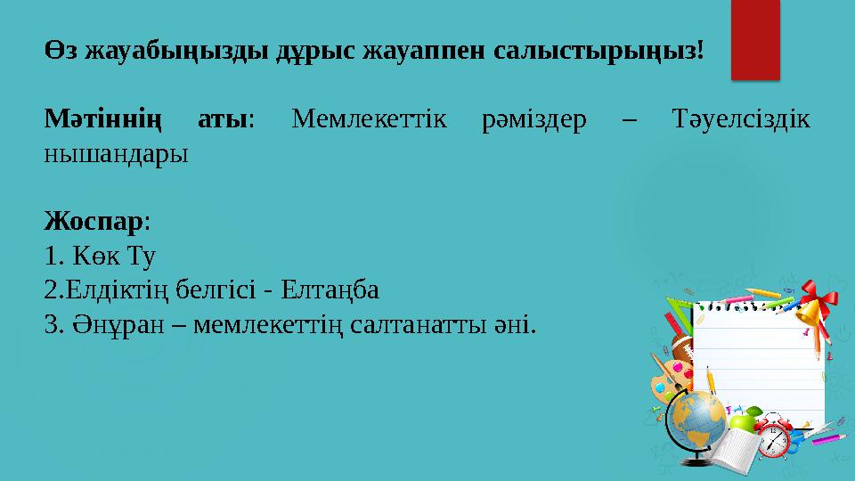 Өз жауабыңызды дұрыс жауаппен салыстырыңыз! Мәтіннің аты : Мемлекеттік рәміздер – Тәуелсіздік нышандары Жоспар : 1. Көк