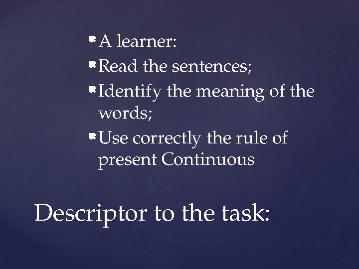  A learner:  Read the sentences;  Identify the meaning of the words;  Use correctly the rule of present Continuous Descrip