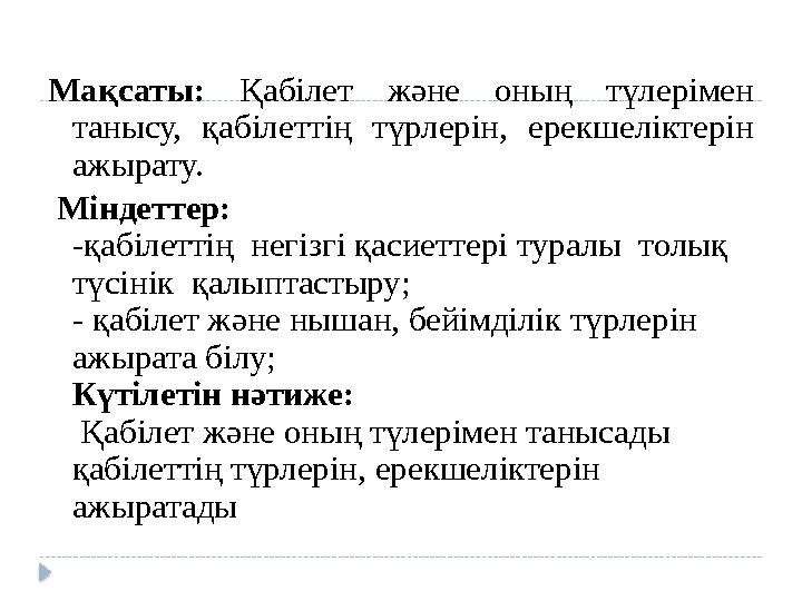 Мақсаты: Қабілет және оның түлерімен танысу, қабілеттің түрлерін, ерекшеліктерін ажырату. Міндеттер: -қабілеттің не