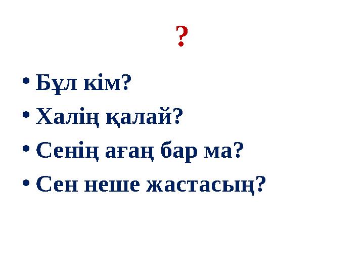 ? • Бұл кім? • Халің қалай? • Сенің ағаң бар ма? • Сен неше жастасың?