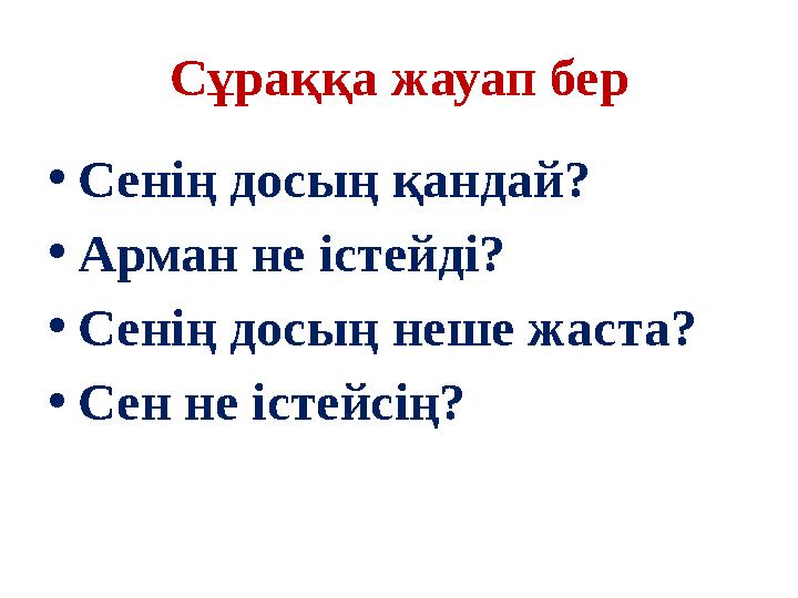 Сұраққа жауап бер • Сенің досың қандай? • Арман не істейді? • Сенің досың неше жаста? • Сен не істейсің?