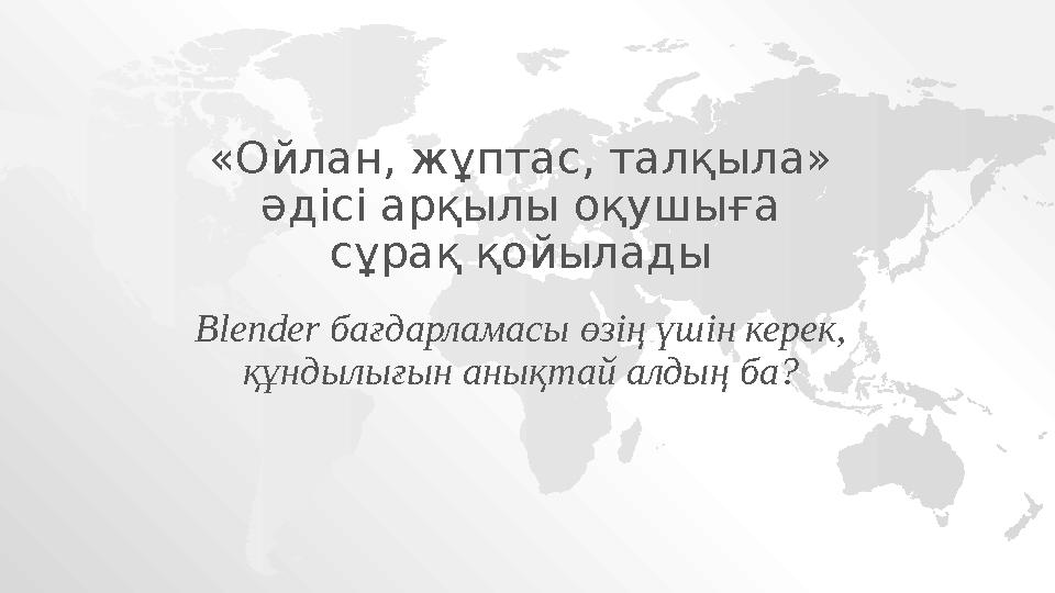 «Ойлан, жұптас, талқыла» әдісі арқылы оқушыға сұрақ қойылады Blender бағдарламасы өзің үшін керек, құндылығын анықтай алдың