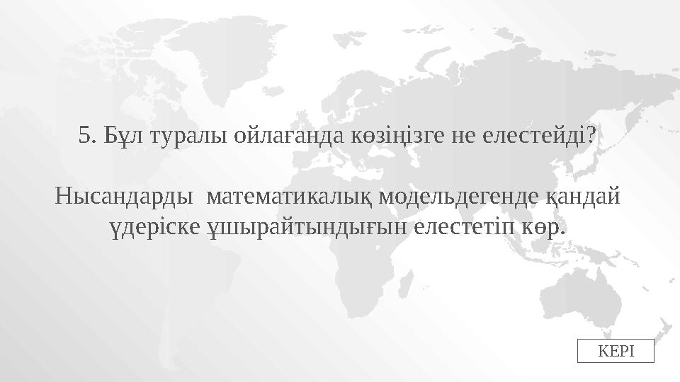 КЕРІ5. Бұл туралы ойлағанда көзіңізге не елестейді? Нысандарды математикалық модельдегенде қандай үдеріске ұшырайтындығын елес