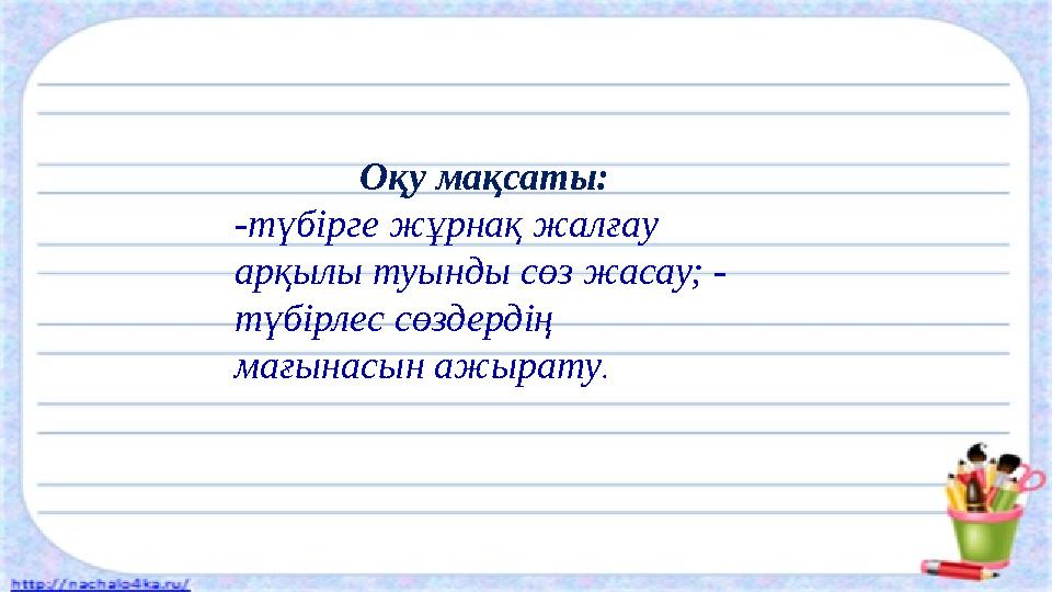 Оқу мақсаты: -түбірге жұрнақ жалғау арқылы туынды сөз жасау; - түбірлес сөздердің мағынасын ажырату .