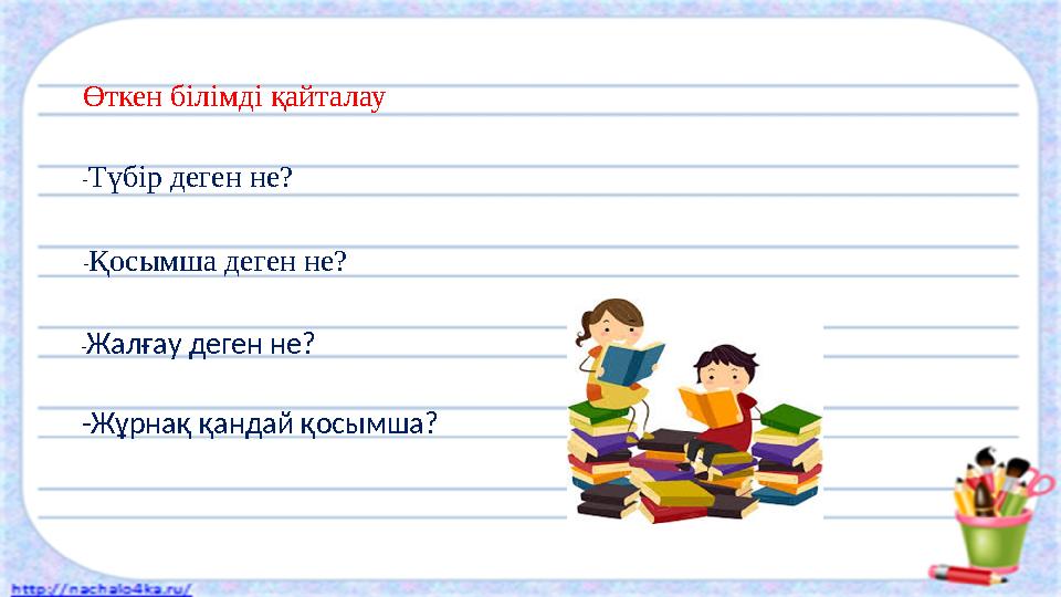 Өткен білімді қайталау - Түбір деген не? - Қосымша деген не? -Жұрнақ қандай қосымша?- Жалғау деген не?