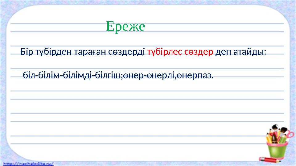 Ереже Бір түбірден тараған сөздерді түбірлес сөздер деп атайды: біл-білім-білімді-білгіш;өнер-өнерлі,өнерпаз.