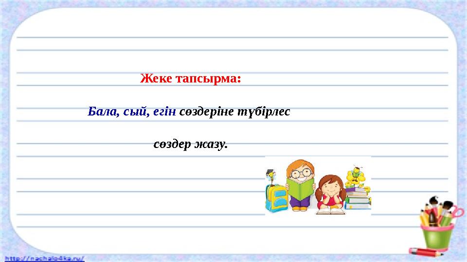 Жеке тапсырма: Бала, сый, егін сөздеріне түбірлес сөздер жазу.